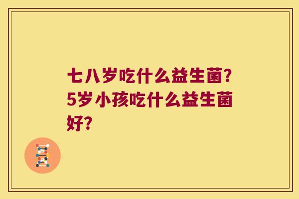 七八岁吃什么益生菌？5岁小孩吃什么益生菌好？