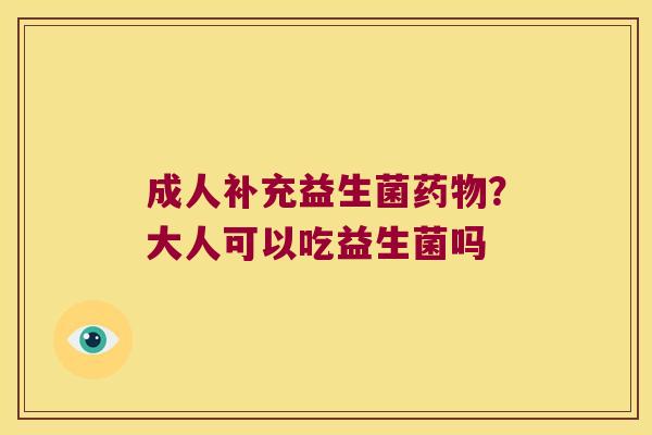 成人补充益生菌药物？大人可以吃益生菌吗