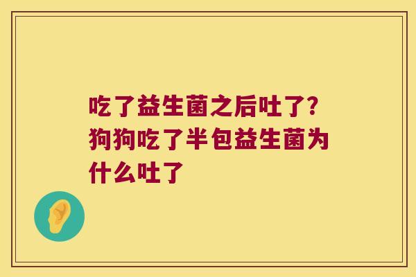 吃了益生菌之后吐了?狗狗吃了半包益生菌为什么吐了 吃了益生菌之后吐了?狗狗吃了半包益生菌为什么吐了