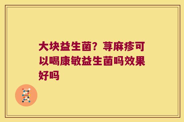 大块益生菌？荨麻疹可以喝康敏益生菌吗效果好吗
