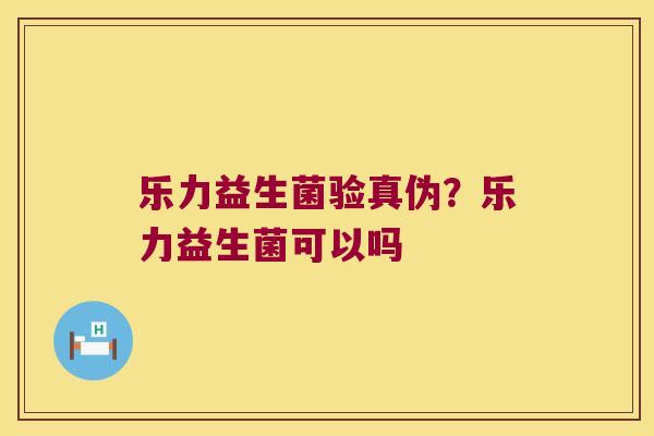 乐力益生菌验真伪？乐力益生菌可以吗