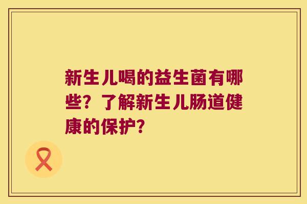 新生儿喝的益生菌有哪些？了解新生儿肠道健康的保护？