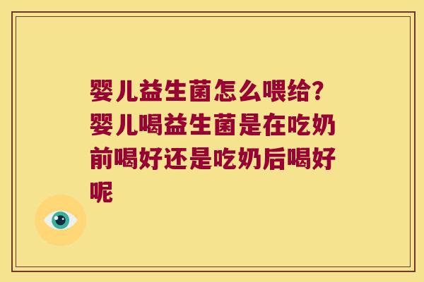 婴儿益生菌怎么喂给？婴儿喝益生菌是在吃奶前喝好还是吃奶后喝好呢