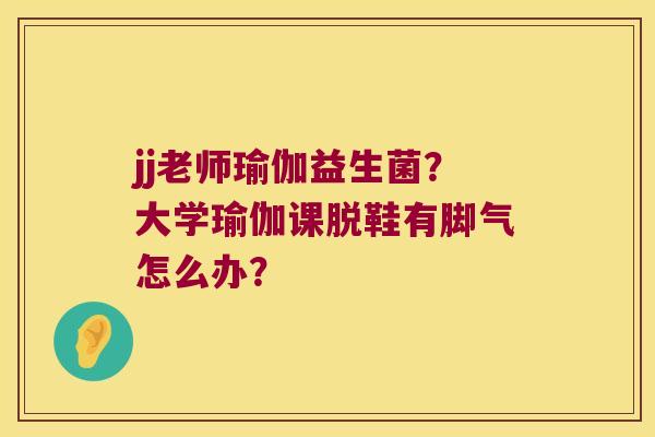jj老师瑜伽益生菌？大学瑜伽课脱鞋有脚气怎么办？