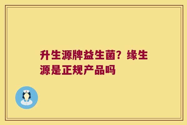 升生源牌益生菌？缘生源是正规产品吗