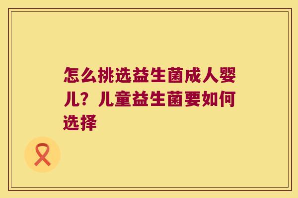 怎么挑选益生菌成人婴儿？儿童益生菌要如何选择