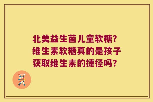 北美益生菌儿童软糖？维生素软糖真的是孩子获取维生素的捷径吗？