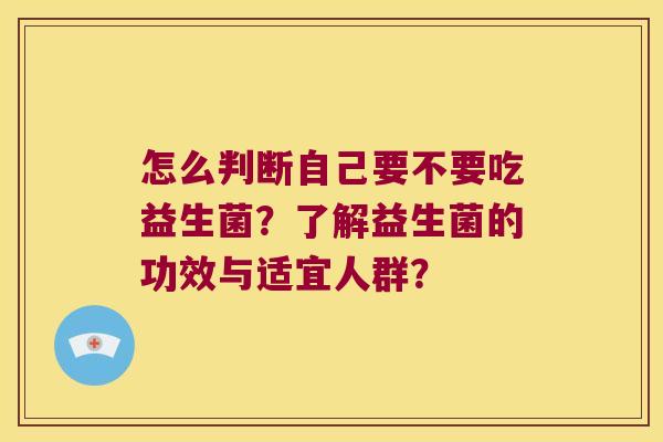 怎么判断自己要不要吃益生菌?了解益生菌的功效与适宜人群? 怎么判断自己要不要吃益生菌?了解益生菌的功效与适宜人群?