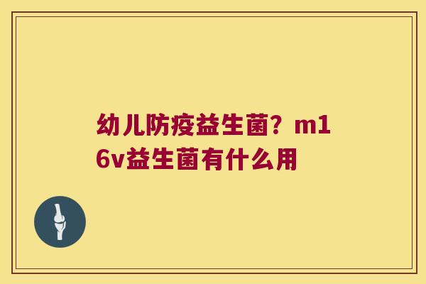 幼儿防疫益生菌？m16v益生菌有什么用