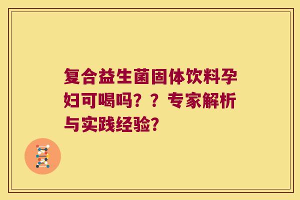 复合益生菌固体饮料孕妇可喝吗？？专家解析与实践经验？