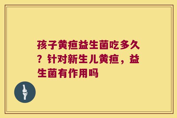 孩子黄疸益生菌吃多久?针对新生儿黄疸,益生菌有作用吗 孩子黄疸益生菌吃多久?针对新生儿黄疸,益生菌有作用吗