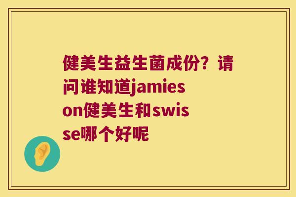 健美生益生菌成份?请问谁知道jamieson健美生和swisse哪个好呢 健美生益生菌成份?请问谁知道jamieson健美生和swisse哪个好呢
