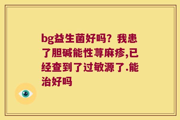 bg益生菌好吗？我患了胆碱能性荨麻疹,已经查到了过敏源了.能治好吗