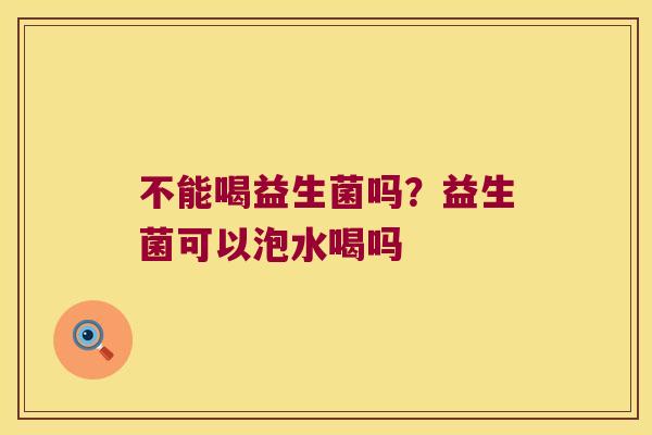 不能喝益生菌吗？益生菌可以泡水喝吗