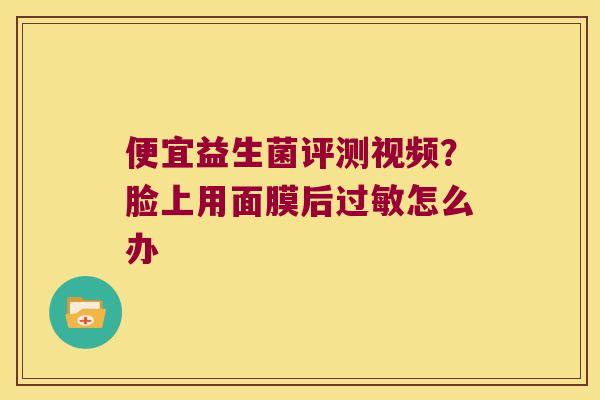 便宜益生菌评测视频？脸上用面膜后过敏怎么办