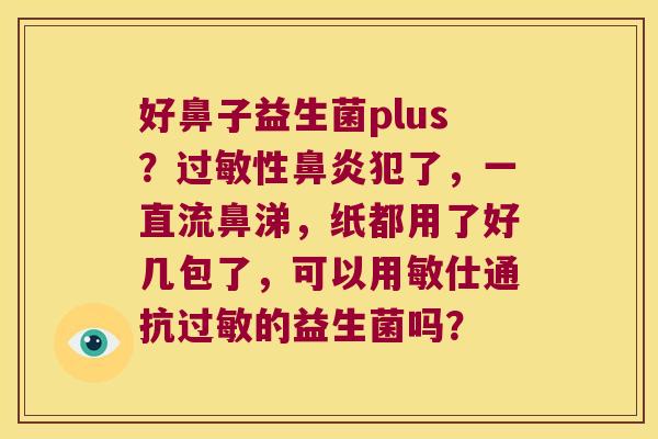 好鼻子益生菌plus？过敏性鼻炎犯了，一直流鼻涕，纸都用了好几包了，可以用敏仕通抗过敏的益生菌吗？