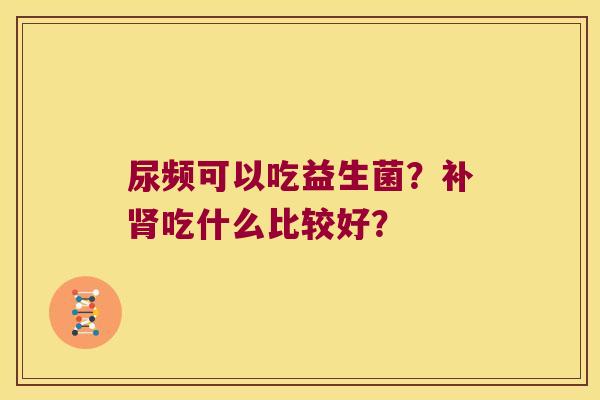 尿频可以吃益生菌？补肾吃什么比较好？