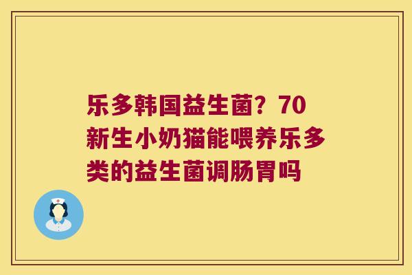 乐多韩国益生菌？70新生小奶猫能喂养乐多类的益生菌调肠胃吗