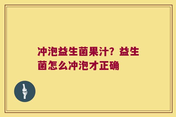冲泡益生菌果汁?益生菌怎么冲泡才正确 冲泡益生菌果汁?益生菌怎么冲泡才正确