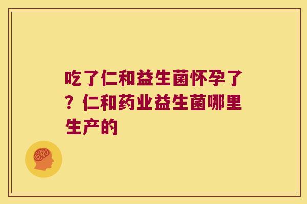 吃了仁和益生菌怀孕了?仁和药业益生菌哪里生产的 吃了仁和益生菌怀孕了?仁和药业益生菌哪里生产的