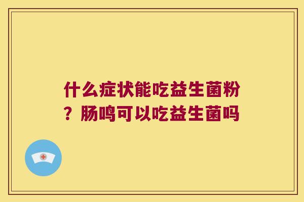 什么症状能吃益生菌粉？肠鸣可以吃益生菌吗