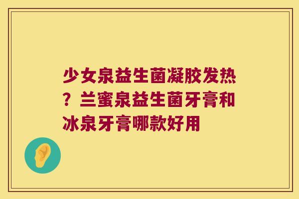 少女泉益生菌凝胶发热？兰蜜泉益生菌牙膏和冰泉牙膏哪款好用