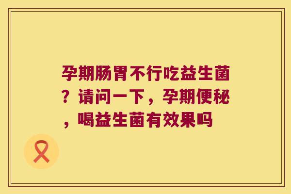 孕期肠胃不行吃益生菌？请问一下，孕期便秘，喝益生菌有效果吗