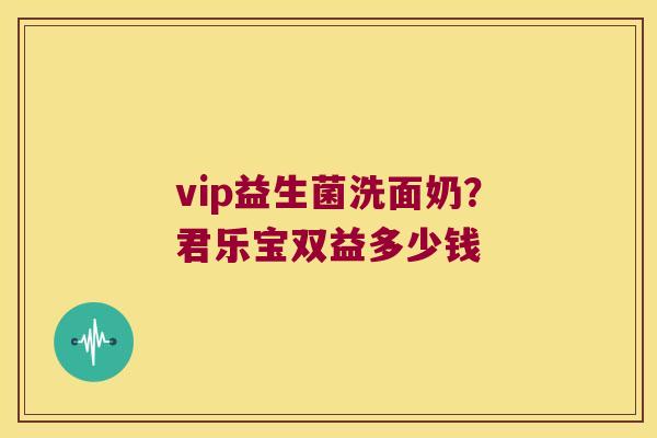 vip益生菌洗面奶？君乐宝双益多少钱