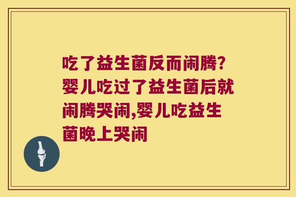 吃了益生菌反而闹腾？婴儿吃过了益生菌后就闹腾哭闹,婴儿吃益生菌晚上哭闹