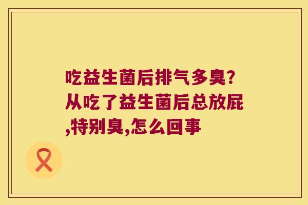 吃益生菌后排气多臭?从吃了益生菌后总放屁,特别臭,怎么回事 吃益生菌后排气多臭?从吃了益生菌后总放屁,特别臭,怎么回事