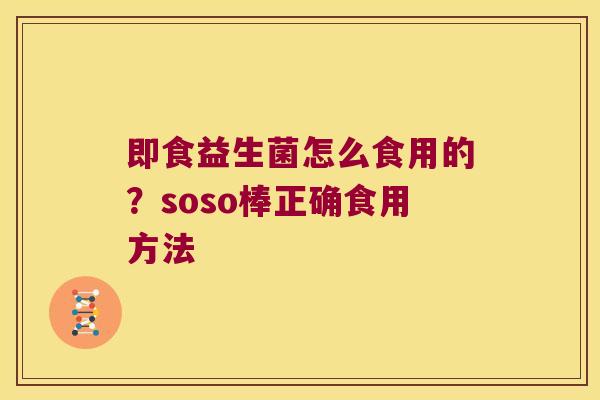 即食益生菌怎么食用的？soso棒正确食用方法