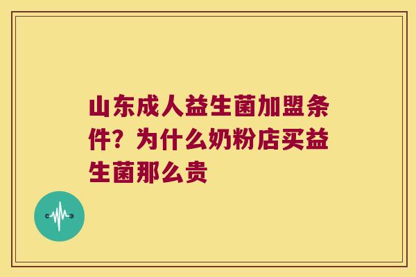 山东成人益生菌加盟条件？为什么奶粉店买益生菌那么贵