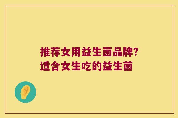 推荐女用益生菌品牌?适合女生吃的益生菌 推荐女用益生菌品牌?适合女生吃的益生菌
