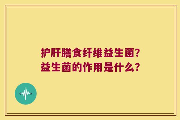 护肝膳食纤维益生菌？益生菌的作用是什么？