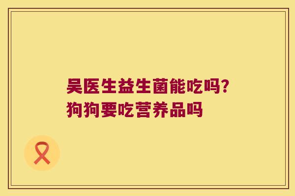 吴医生益生菌能吃吗?狗狗要吃营养品吗 吴医生益生菌能吃吗?狗狗要吃营养品吗