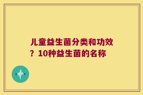 儿童益生菌分类和功效?10种益生菌的名称 儿童益生菌分类和功效?10种益生菌的名称