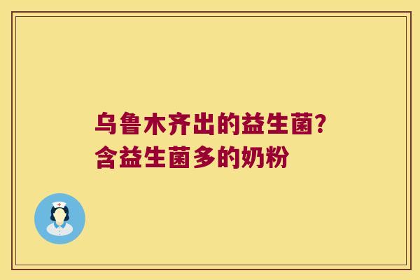 乌鲁木齐出的益生菌?含益生菌多的奶粉 乌鲁木齐出的益生菌?含益生菌多的奶粉