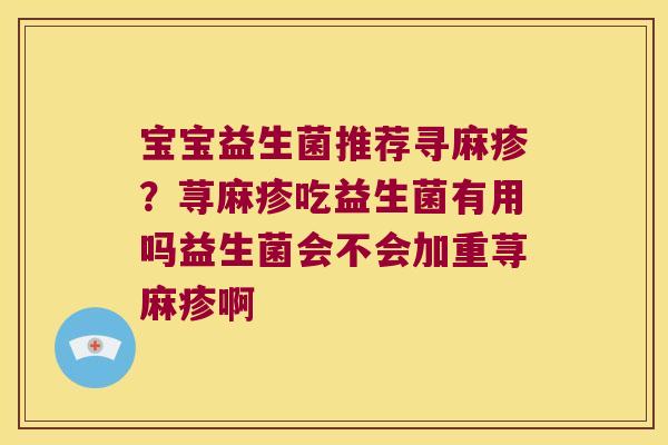 宝宝益生菌推荐寻麻疹?荨麻疹吃益生菌有用吗益生菌会不会加重荨麻疹啊 宝宝益生菌推荐寻麻疹?荨麻疹吃益生菌有用吗益生菌会不会加重荨麻疹啊