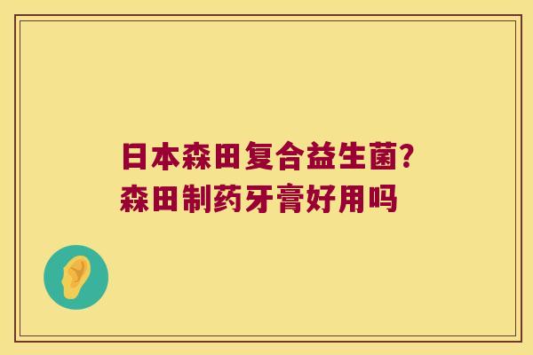 日本森田复合益生菌?森田制药牙膏好用吗 日本森田复合益生菌?森田制药牙膏好用吗