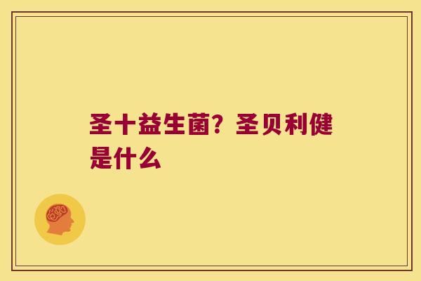 圣十益生菌?圣贝利健是什么 圣十益生菌?圣贝利健是什么