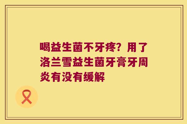 喝益生菌不牙疼?用了洛兰雪益生菌牙膏牙周炎有没有缓解 喝益生菌不牙疼?用了洛兰雪益生菌牙膏牙周炎有没有缓解