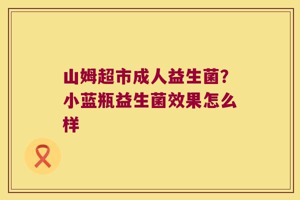 山姆超市成人益生菌？小蓝瓶益生菌效果怎么样