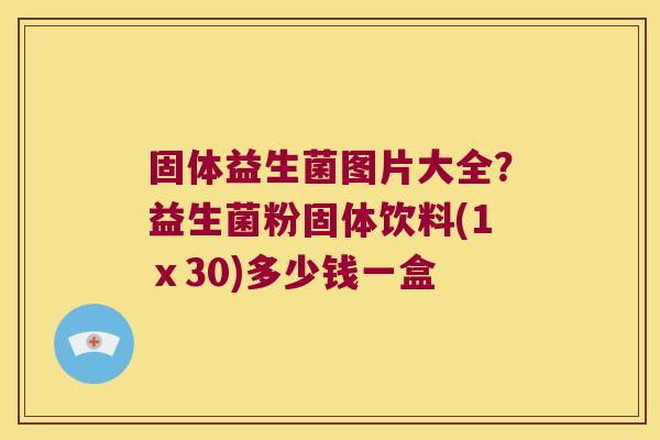 固体益生菌图片大全?益生菌粉固体饮料(1ⅹ30)多少钱一盒 固体益生菌图片大全?益生菌粉固体饮料(1ⅹ30)多少钱一盒