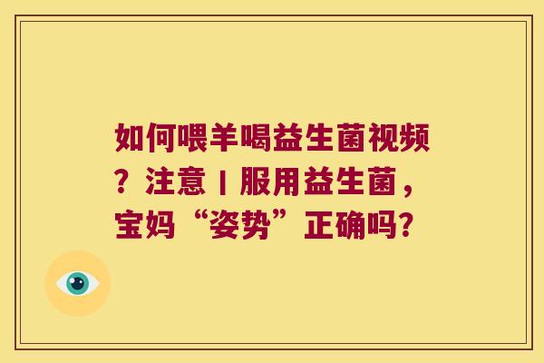 如何喂羊喝益生菌视频?注意丨服用益生菌,宝妈“姿势”正确吗? 如何喂羊喝益生菌视频?注意丨服用益生菌,宝妈“姿势”正确吗?