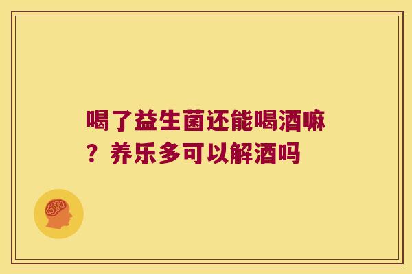 喝了益生菌还能喝酒嘛？养乐多可以解酒吗