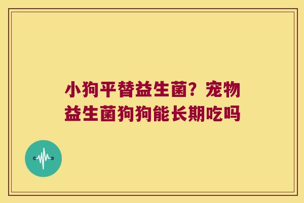 小狗平替益生菌?宠物益生菌狗狗能长期吃吗 小狗平替益生菌?宠物益生菌狗狗能长期吃吗