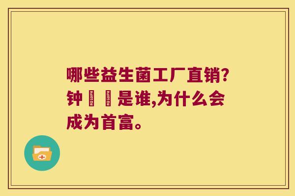 哪些益生菌工厂直销?钟睒睒是谁,为什么会成为首富。 哪些益生菌工厂直销?钟睒睒是谁,为什么会成为首富。
