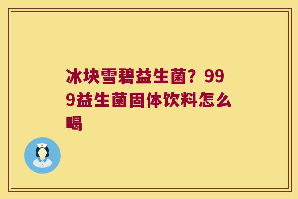 冰块雪碧益生菌？999益生菌固体饮料怎么喝