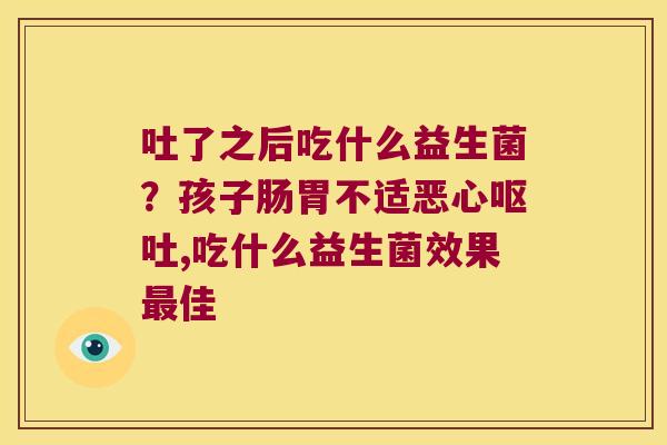 吐了之后吃什么益生菌？孩子肠胃不适恶心,吃什么益生菌效果佳