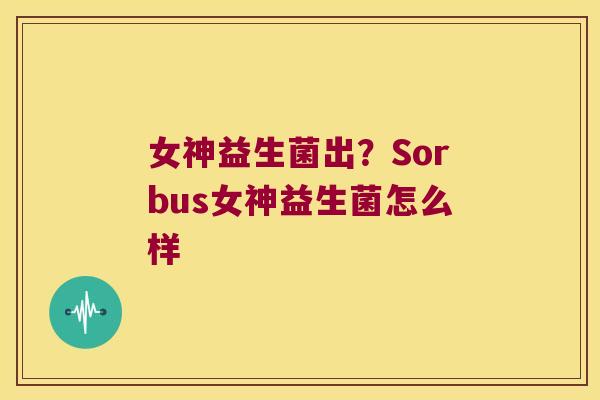 女神益生菌出?Sorbus女神益生菌怎么样 女神益生菌出?Sorbus女神益生菌怎么样